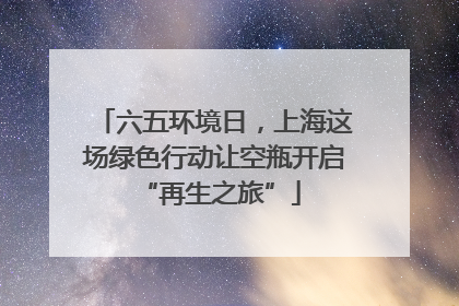 六五环境日，上海这场绿色行动让空瓶开启 “再生之旅”