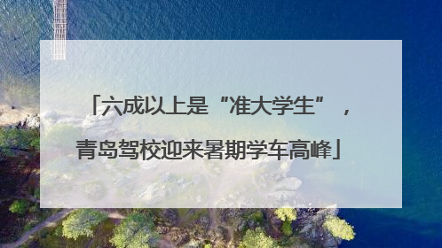 六成以上是“准大学生”，青岛驾校迎来暑期学车高峰