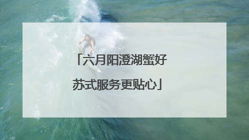 六月阳澄湖蟹好 苏式服务更贴心