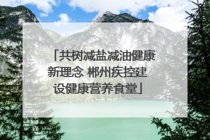 共树减盐减油健康新理念 郴州疾控建设健康营养食堂