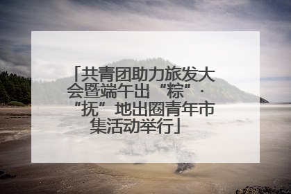 共青团助力旅发大会暨端午出“粽”·“抚”地出圈青年市集活动举行