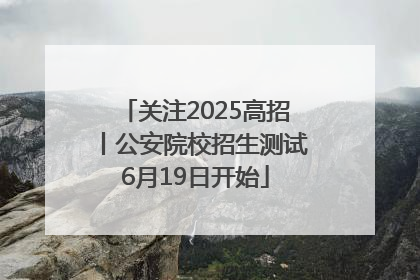关注2025高招丨公安院校招生测试6月19日开始