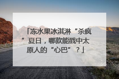 冻水果冰淇淋“杀疯”夏日，哪款能戳中太原人的“心巴”？