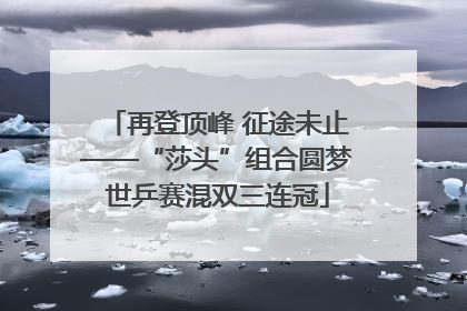 再登顶峰 征途未止——“莎头”组合圆梦世乒赛混双三连冠