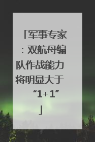 军事专家：双航母编队作战能力将明显大于“1+1”
