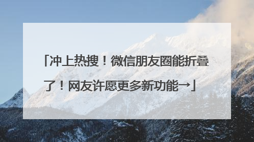 冲上热搜！微信朋友圈能折叠了！网友许愿更多新功能→