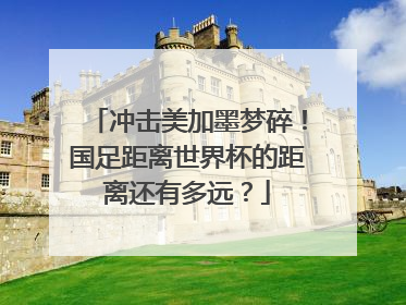 冲击美加墨梦碎！国足距离世界杯的距离还有多远？
