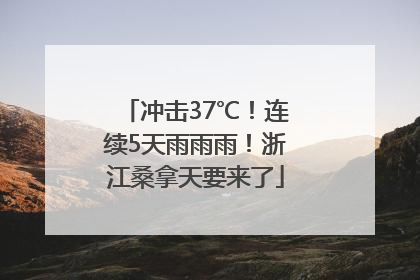 冲击37℃！连续5天雨雨雨！浙江桑拿天要来了