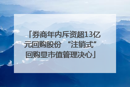 券商年内斥资超13亿元回购股份 “注销式”回购显市值管理决心