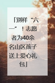 别样“六一”！志愿者为40余名山区孩子送上爱心礼包