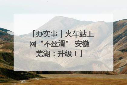 办实事｜火车站上网“不丝滑” 安徽芜湖：升级！
