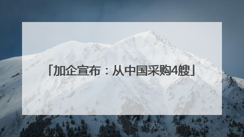 加企宣布：从中国采购4艘