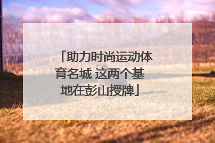 助力时尚运动体育名城 这两个基地在彭山授牌