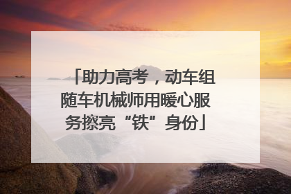 助力高考，动车组随车机械师用暖心服务擦亮“铁”身份
