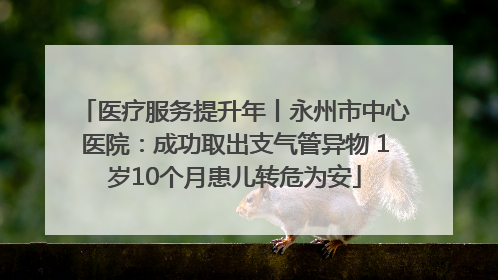 医疗服务提升年丨永州市中心医院：成功取出支气管异物 1岁10个月患儿转危为安