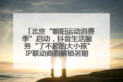 北京“朝阳运动消费季”启动，抖音生活服务“了不起的大小孩”IP联动商圈解锁暑期亲子消费新场景