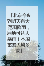北京今夜到明天有大范围降雨，局地可达大暴雨！本周雷暴大风多发