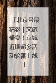 北京号最精彩｜文旅盛宴！京城近期超多活动轮番上线