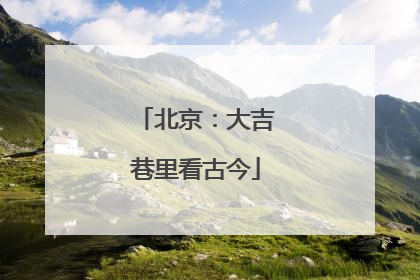 北京：大吉巷里看古今