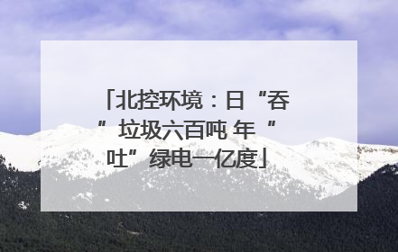 北控环境：日“吞”垃圾六百吨 年“吐”绿电一亿度