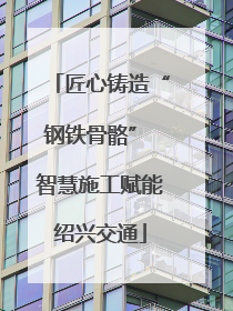 匠心铸造“钢铁骨骼” 智慧施工赋能绍兴交通