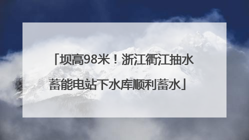 坝高98米！浙江衢江抽水蓄能电站下水库顺利蓄水