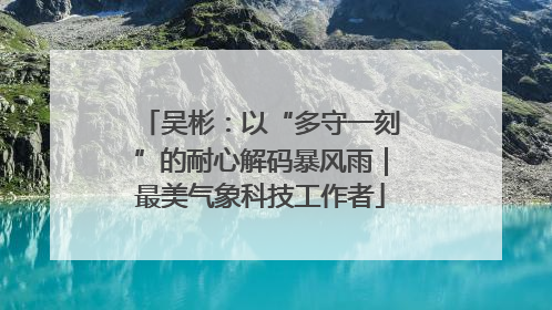 吴彬：以“多守一刻”的耐心解码暴风雨｜最美气象科技工作者