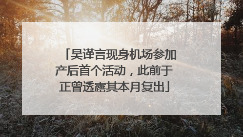 吴谨言现身机场参加产后首个活动，此前于正曾透露其本月复出