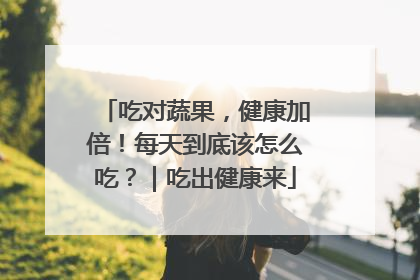 吃对蔬果，健康加倍！每天到底该怎么吃？｜吃出健康来