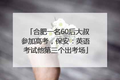 合肥一名60后大叔参加高考，保安：英语考试他第三个出考场