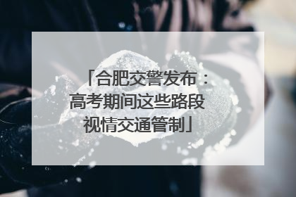 合肥交警发布：高考期间这些路段视情交通管制