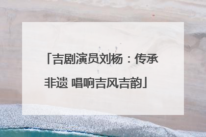 吉剧演员刘杨：传承非遗 唱响吉风吉韵