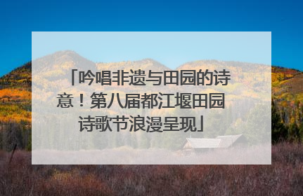 吟唱非遗与田园的诗意!第八届都江堰田园诗歌节浪漫呈现