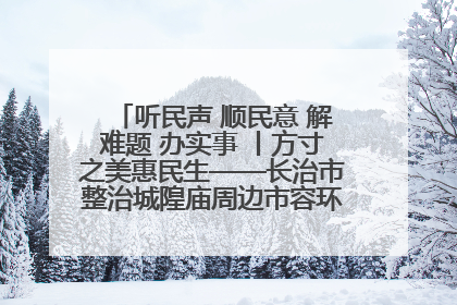 听民声 顺民意 解难题 办实事 丨方寸之美惠民生——长治市整治城隍庙周边市容环境提升城市品质