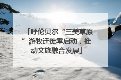 呼伦贝尔“三美草原”游牧迁徙季启动，推动文旅融合发展