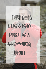 呼和浩特机场安检护卫部开展人身检查专项培训