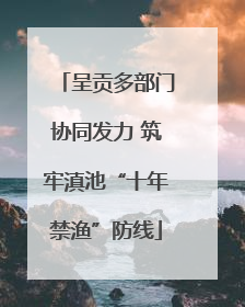 呈贡多部门协同发力 筑牢滇池“十年禁渔”防线