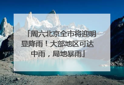 周六北京全市将迎明显降雨！大部地区可达中雨，局地暴雨