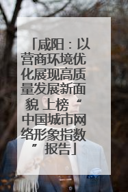 咸阳：以营商环境优化展现高质量发展新面貌 上榜“中国城市网络形象指数”报告