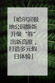 哈尔滨极地公园焕新升级“卷”出新高度，打造多元假日体验