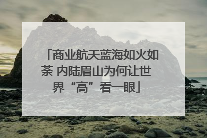 商业航天蓝海如火如荼 内陆眉山为何让世界“高”看一眼