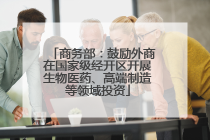 商务部：鼓励外商在国家级经开区开展生物医药、高端制造等领域投资