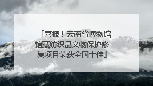 喜报！云南省博物馆馆藏纺织品文物保护修复项目荣获全国十佳