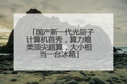国产新一代光量子计算机首秀，算力媲美顶尖超算，大小相当一台冰箱