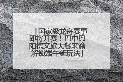 国家级龙舟赛事即将开赛！巴中恩阳携文旅大餐来渝解锁端午新玩法