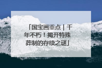 国宝画重点｜千年不朽！揭开特殊葬制的存续之谜