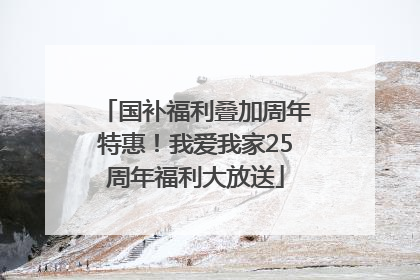 国补福利叠加周年特惠！我爱我家25周年福利大放送