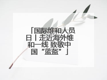国际维和人员日丨走近海外维和一线 致敬中国“蓝盔”