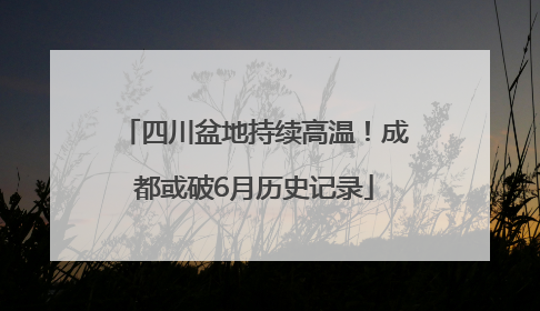 四川盆地持续高温！成都或破6月历史记录