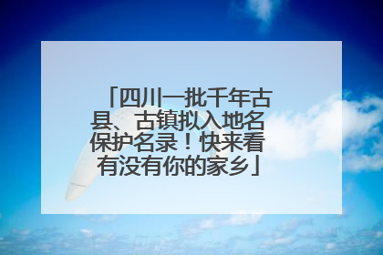 四川一批千年古县、古镇拟入地名保护名录！快来看有没有你的家乡